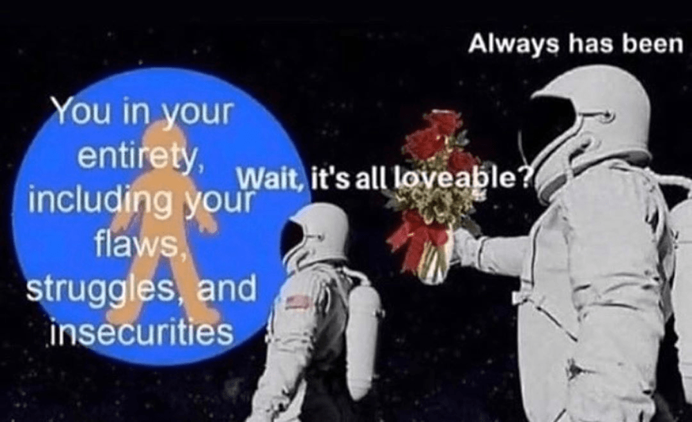 Meme: [Earth replaced by "You in your entirety"] Astronaut 1: "Wait, it's all loveable?" Astronaut 2: "Always has been" [Gun is replaced by roses]